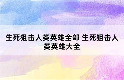 生死狙击人类英雄全部 生死狙击人类英雄大全